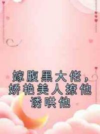 嫁腹黑大佬，娇艳美人撩他诱哄他