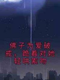 佛子为爱破戒，跪着对她轻哄索吻