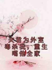 夫君为外室毒杀我，重生噶他全家