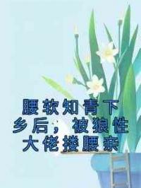 腰软知青下乡后，被狼性大佬搂腰亲