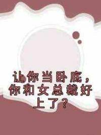 让你当卧底，你和女总裁好上了？