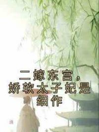 二嫁东宫，娇软太子妃是细作