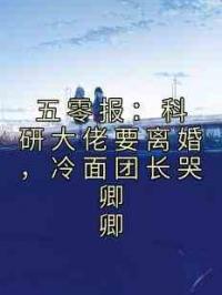 五零报：科研大佬要离婚，冷面团长哭卿卿