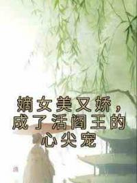 嫡女美又娇，成了活阎王的心尖宠