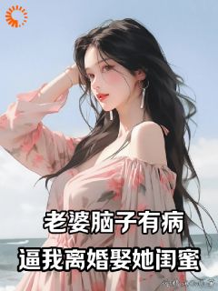 老婆脑子有病，逼我离婚娶她闺蜜