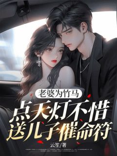 《老婆为竹马点天灯不惜送儿子“催命符”》免费章节老婆为竹马点天灯不惜送儿子“催命符”点我搜索全章节小说