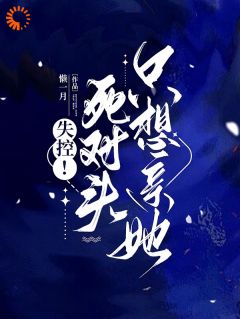 抖音小说《失控！死对头只想亲她》乔予凝周时叙全文txt