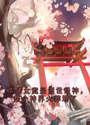 杀猪女竟是创世母神，整个神界火葬场了